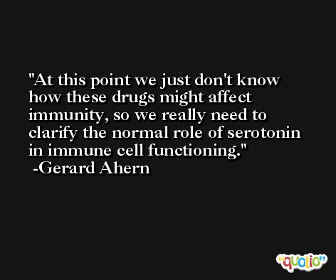 At this point we just don't know how these drugs might affect immunity, so we really need to clarify the normal role of serotonin in immune cell functioning. -Gerard Ahern