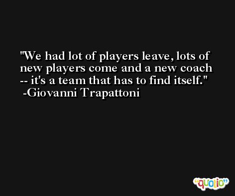 We had lot of players leave, lots of new players come and a new coach -- it's a team that has to find itself. -Giovanni Trapattoni