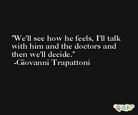 We'll see how he feels, I'll talk with him and the doctors and then we'll decide. -Giovanni Trapattoni