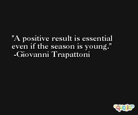 A positive result is essential even if the season is young. -Giovanni Trapattoni