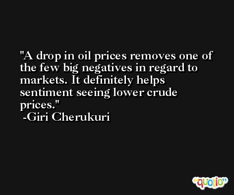 A drop in oil prices removes one of the few big negatives in regard to markets. It definitely helps sentiment seeing lower crude prices. -Giri Cherukuri
