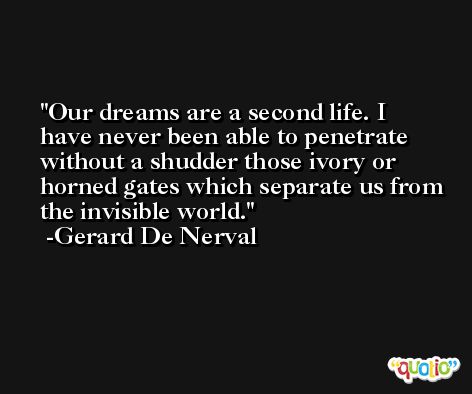 Our dreams are a second life. I have never been able to penetrate without a shudder those ivory or horned gates which separate us from the invisible world. -Gerard De Nerval