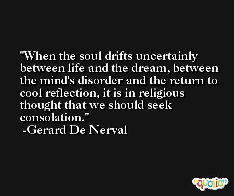 When the soul drifts uncertainly between life and the dream, between the mind's disorder and the return to cool reflection, it is in religious thought that we should seek consolation. -Gerard De Nerval