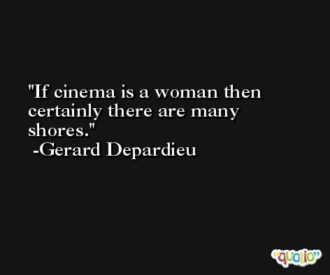 If cinema is a woman then certainly there are many shores. -Gerard Depardieu