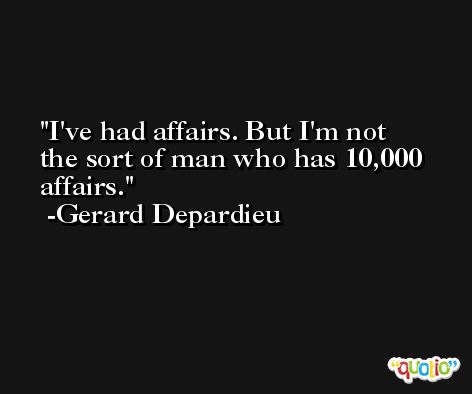 I've had affairs. But I'm not the sort of man who has 10,000 affairs. -Gerard Depardieu