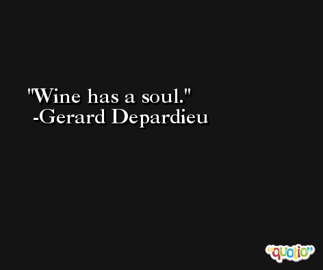 Wine has a soul. -Gerard Depardieu