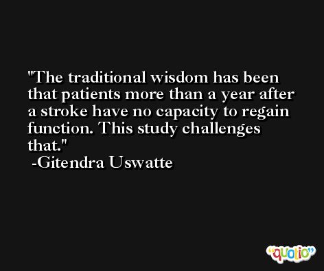 The traditional wisdom has been that patients more than a year after a stroke have no capacity to regain function. This study challenges that. -Gitendra Uswatte
