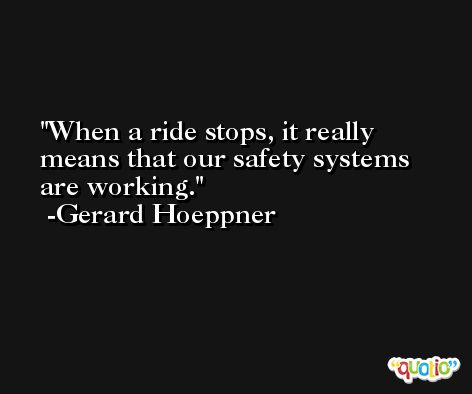 When a ride stops, it really means that our safety systems are working. -Gerard Hoeppner