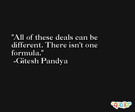 All of these deals can be different. There isn't one formula. -Gitesh Pandya