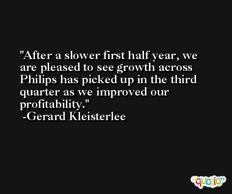 After a slower first half year, we are pleased to see growth across Philips has picked up in the third quarter as we improved our profitability. -Gerard Kleisterlee