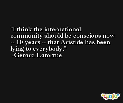I think the international community should be conscious now -- 10 years -- that Aristide has been lying to everybody. -Gerard Latortue