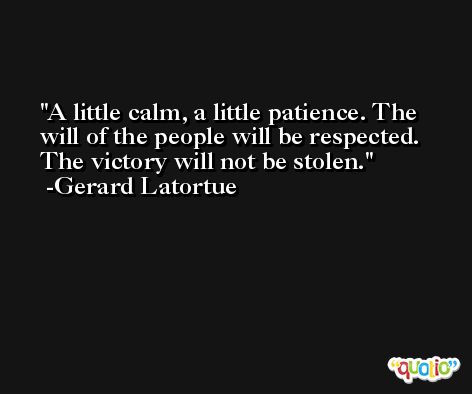 A little calm, a little patience. The will of the people will be respected. The victory will not be stolen. -Gerard Latortue