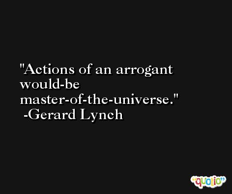 Actions of an arrogant would-be master-of-the-universe. -Gerard Lynch