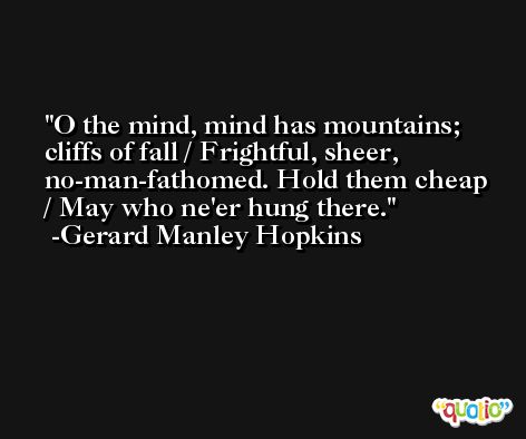 O the mind, mind has mountains; cliffs of fall / Frightful, sheer, no-man-fathomed. Hold them cheap / May who ne'er hung there. -Gerard Manley Hopkins