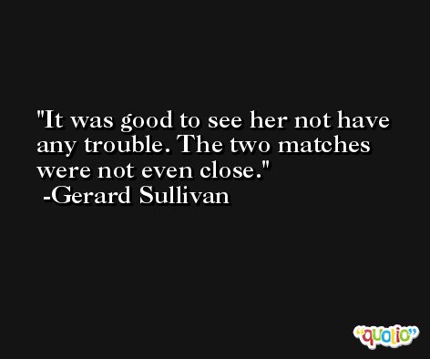 It was good to see her not have any trouble. The two matches were not even close. -Gerard Sullivan