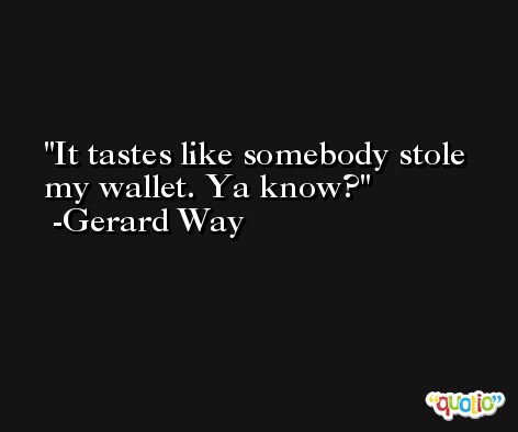 It tastes like somebody stole my wallet. Ya know? -Gerard Way