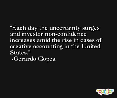Each day the uncertainty surges and investor non-confidence increases amid the rise in cases of creative accounting in the United States. -Gerardo Copca