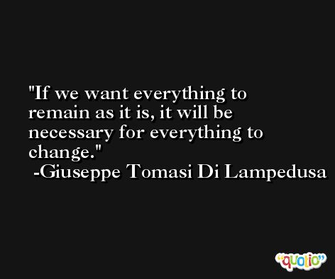 If we want everything to remain as it is, it will be necessary for everything to change. -Giuseppe Tomasi Di Lampedusa