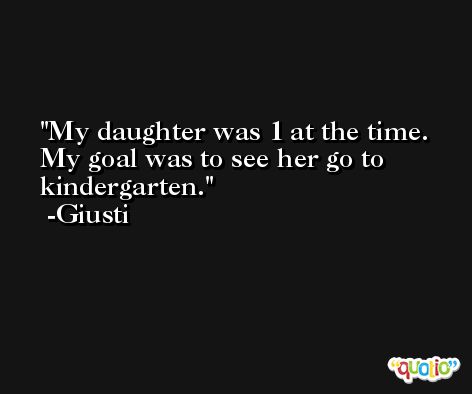 My daughter was 1 at the time. My goal was to see her go to kindergarten. -Giusti