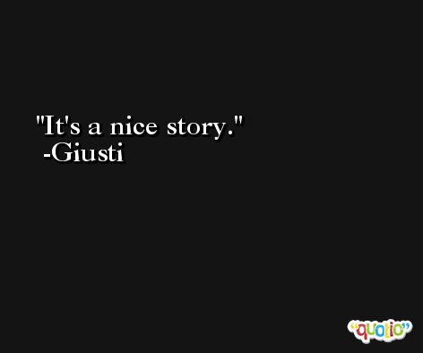 It's a nice story. -Giusti