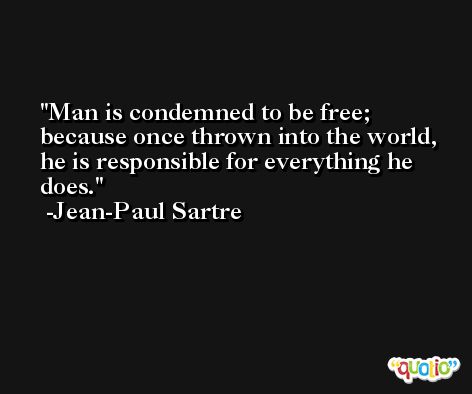 Man is condemned to be free; because once thrown into the world, he is responsible for everything he does. -Jean-Paul Sartre