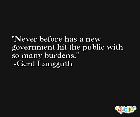 Never before has a new government hit the public with so many burdens. -Gerd Langguth