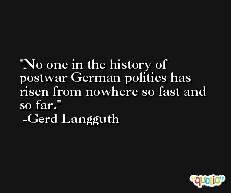 No one in the history of postwar German politics has risen from nowhere so fast and so far. -Gerd Langguth