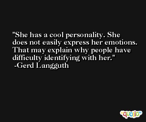 She has a cool personality. She does not easily express her emotions. That may explain why people have difficulty identifying with her. -Gerd Langguth