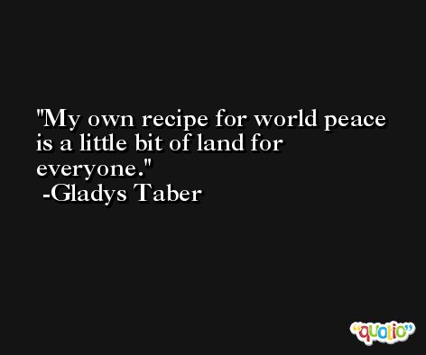 My own recipe for world peace is a little bit of land for everyone. -Gladys Taber