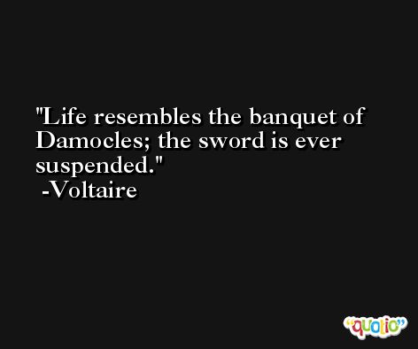 Life resembles the banquet of Damocles; the sword is ever suspended. -Voltaire