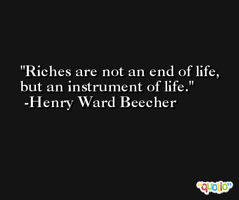 Riches are not an end of life, but an instrument of life. -Henry Ward Beecher
