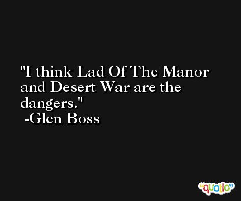 I think Lad Of The Manor and Desert War are the dangers. -Glen Boss