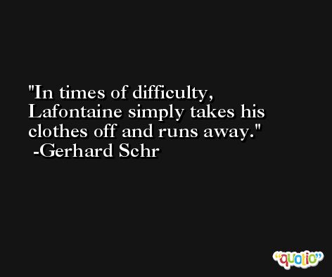 In times of difficulty, Lafontaine simply takes his clothes off and runs away. -Gerhard Schr