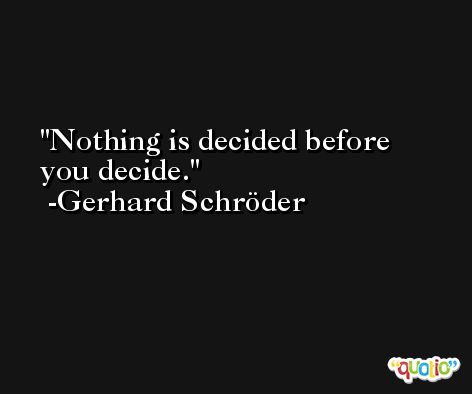 Nothing is decided before you decide. -Gerhard Schröder