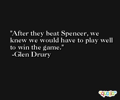 After they beat Spencer, we knew we would have to play well to win the game. -Glen Drury