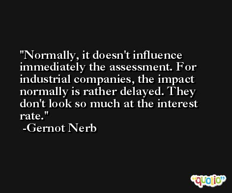 Normally, it doesn't influence immediately the assessment. For industrial companies, the impact normally is rather delayed. They don't look so much at the interest rate. -Gernot Nerb