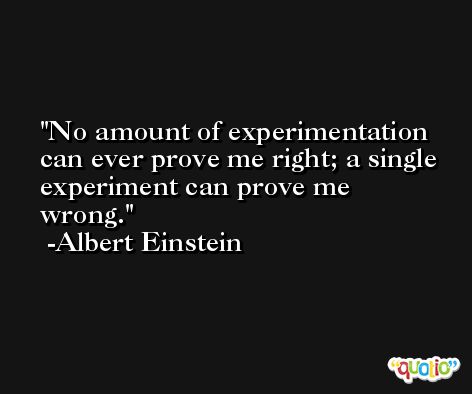 No amount of experimentation can ever prove me right; a single experiment can prove me wrong. -Albert Einstein