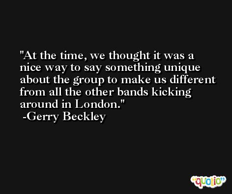 At the time, we thought it was a nice way to say something unique about the group to make us different from all the other bands kicking around in London. -Gerry Beckley