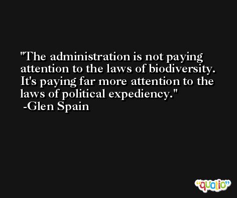 The administration is not paying attention to the laws of biodiversity. It's paying far more attention to the laws of political expediency. -Glen Spain