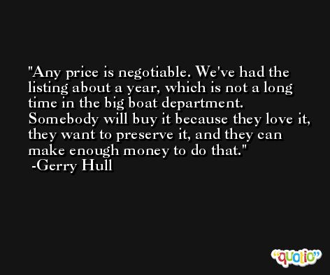 Any price is negotiable. We've had the listing about a year, which is not a long time in the big boat department. Somebody will buy it because they love it, they want to preserve it, and they can make enough money to do that. -Gerry Hull