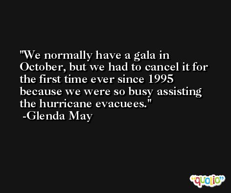 We normally have a gala in October, but we had to cancel it for the first time ever since 1995 because we were so busy assisting the hurricane evacuees. -Glenda May