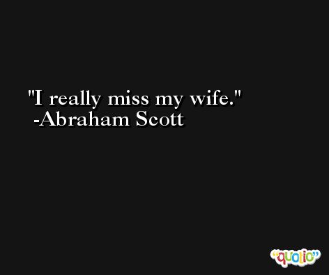 I really miss my wife. -Abraham Scott