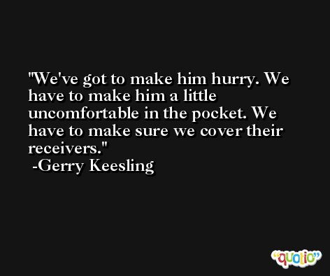 We've got to make him hurry. We have to make him a little uncomfortable in the pocket. We have to make sure we cover their receivers. -Gerry Keesling