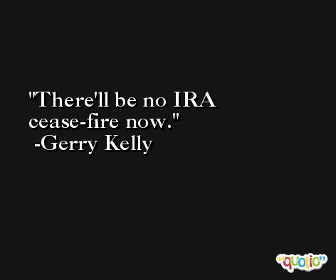 There'll be no IRA cease-fire now. -Gerry Kelly