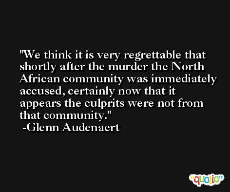 We think it is very regrettable that shortly after the murder the North African community was immediately accused, certainly now that it appears the culprits were not from that community. -Glenn Audenaert