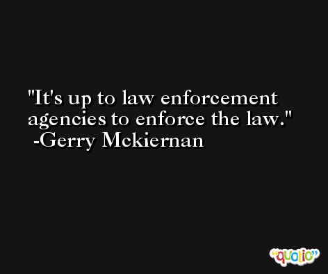 It's up to law enforcement agencies to enforce the law. -Gerry Mckiernan
