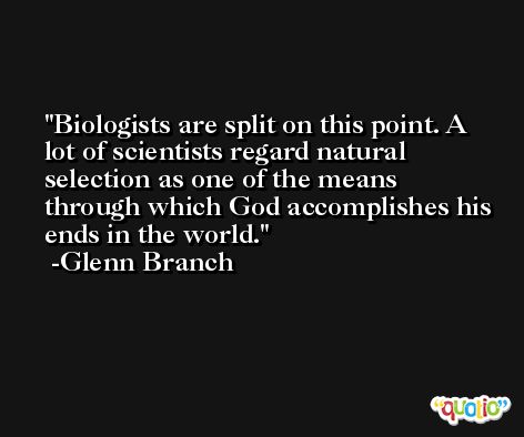 Biologists are split on this point. A lot of scientists regard natural selection as one of the means through which God accomplishes his ends in the world. -Glenn Branch