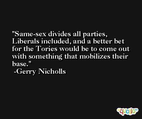 Same-sex divides all parties, Liberals included, and a better bet for the Tories would be to come out with something that mobilizes their base. -Gerry Nicholls
