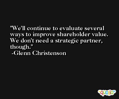 We'll continue to evaluate several ways to improve shareholder value. We don't need a strategic partner, though. -Glenn Christenson