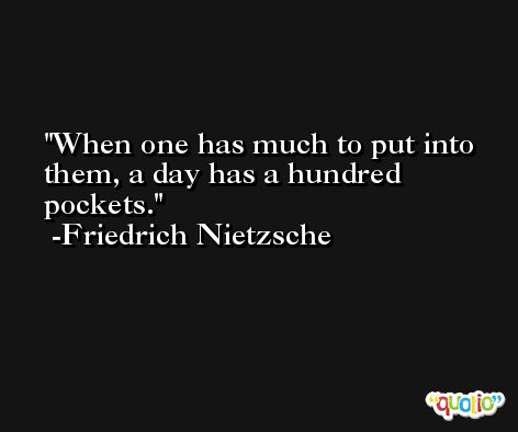 When one has much to put into them, a day has a hundred pockets. -Friedrich Nietzsche